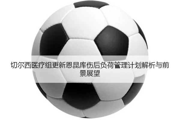 切尔西医疗组更新恩昆库伤后负荷管理计划解析与前景展望