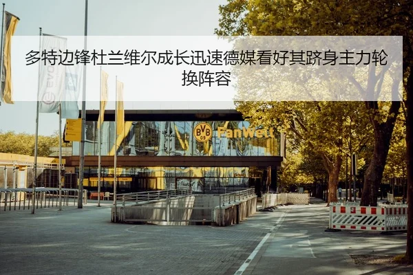 多特边锋杜兰维尔成长迅速德媒看好其跻身主力轮换阵容