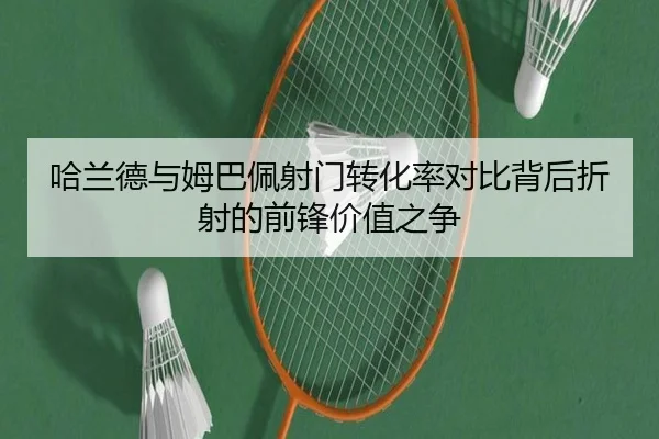 哈兰德与姆巴佩射门转化率对比背后折射的前锋价值之争